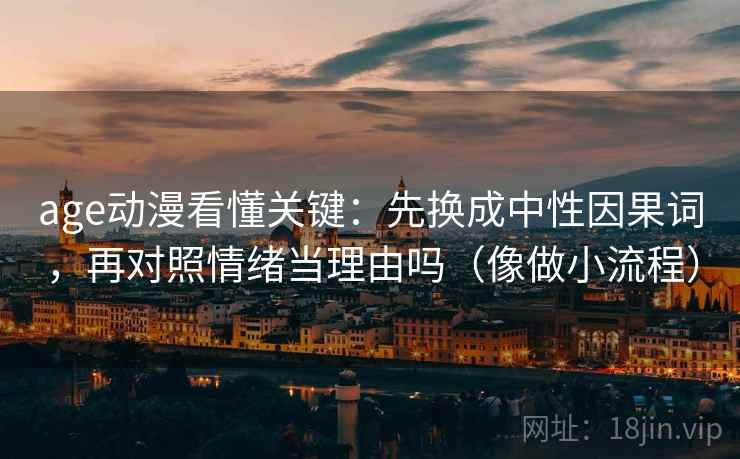 age动漫看懂关键：先换成中性因果词，再对照情绪当理由吗（像做小流程）