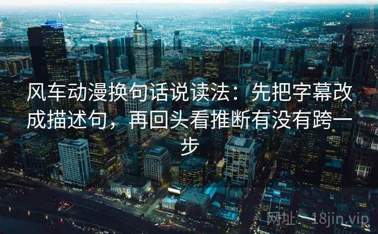风车动漫换句话说读法：先把字幕改成描述句，再回头看推断有没有跨一步