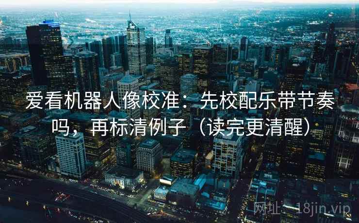 爱看机器人像校准：先校配乐带节奏吗，再标清例子（读完更清醒）
