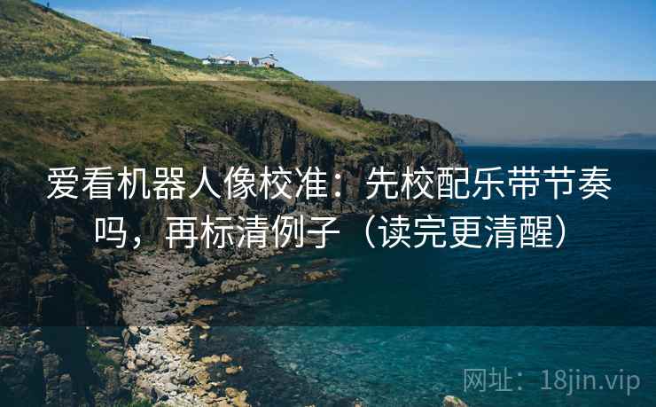 爱看机器人像校准：先校配乐带节奏吗，再标清例子（读完更清醒）