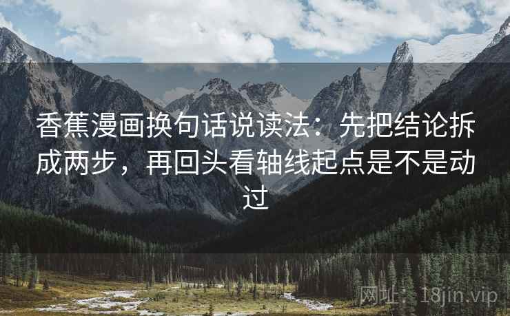 香蕉漫画换句话说读法：先把结论拆成两步，再回头看轴线起点是不是动过