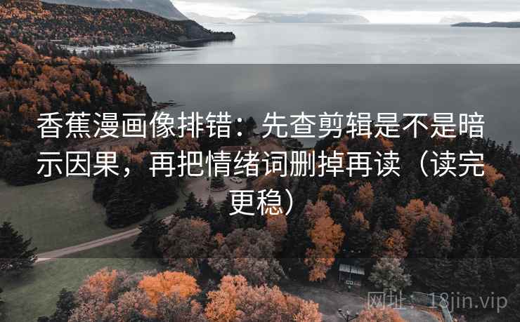 香蕉漫画像排错：先查剪辑是不是暗示因果，再把情绪词删掉再读（读完更稳）