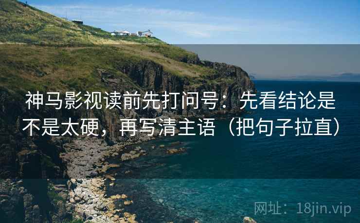 神马影视读前先打问号：先看结论是不是太硬，再写清主语（把句子拉直）
