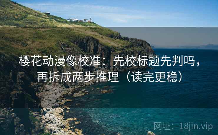 樱花动漫像校准：先校标题先判吗，再拆成两步推理（读完更稳）