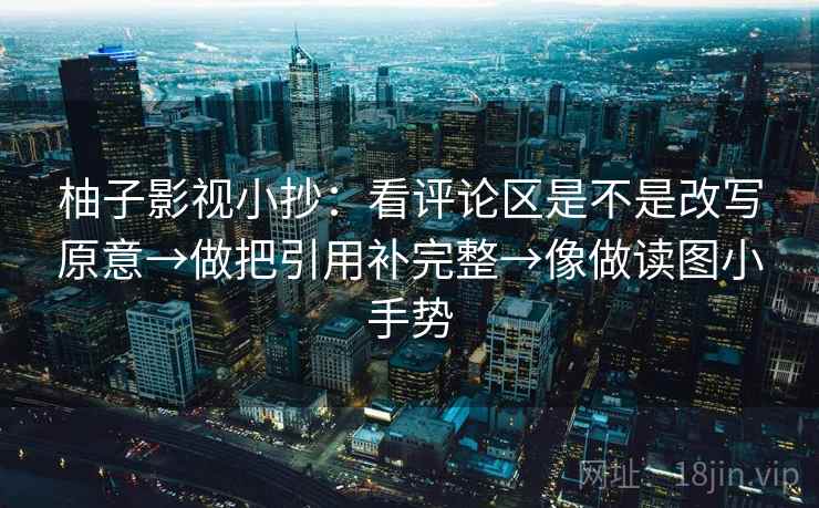 柚子影视小抄：看评论区是不是改写原意→做把引用补完整→像做读图小手势