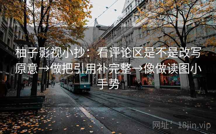 柚子影视小抄：看评论区是不是改写原意→做把引用补完整→像做读图小手势