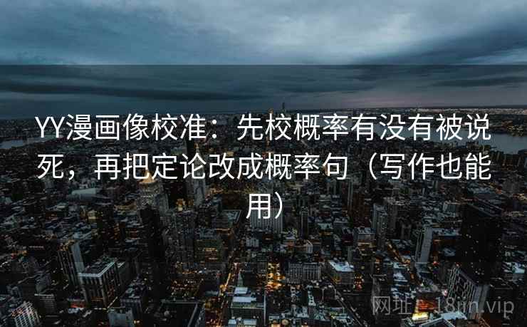 YY漫画像校准：先校概率有没有被说死，再把定论改成概率句（写作也能用）