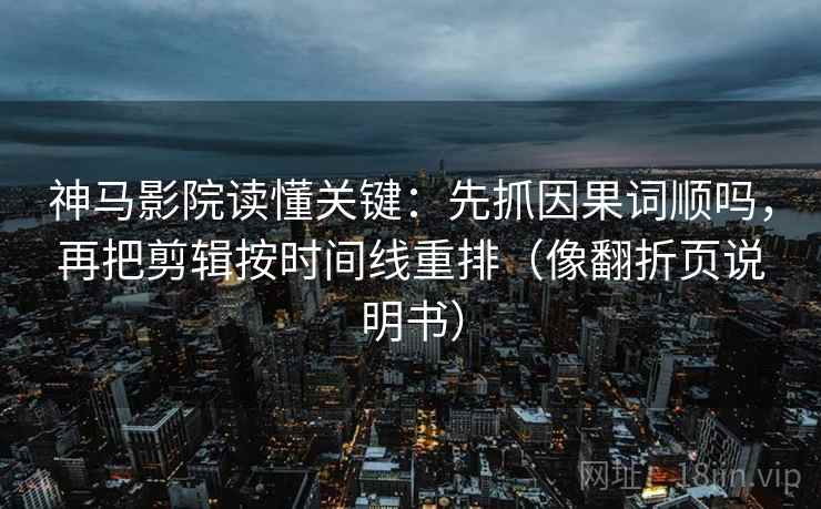 神马影院读懂关键：先抓因果词顺吗，再把剪辑按时间线重排（像翻折页说明书）