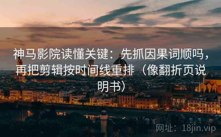 神马影院读懂关键：先抓因果词顺吗，再把剪辑按时间线重排（像翻折页说明书）