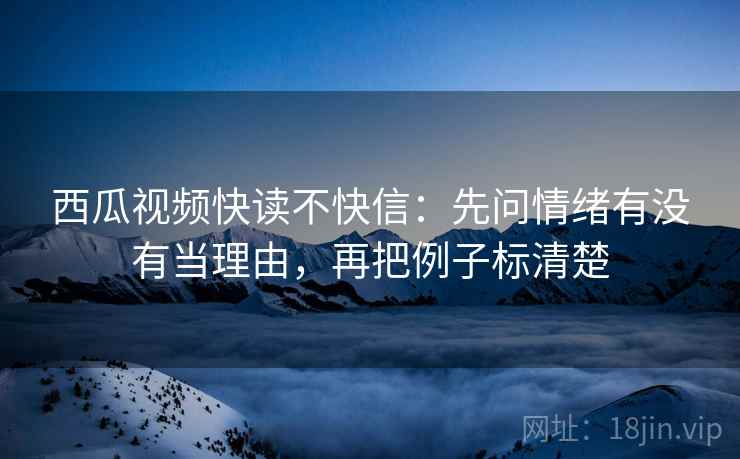 西瓜视频快读不快信：先问情绪有没有当理由，再把例子标清楚