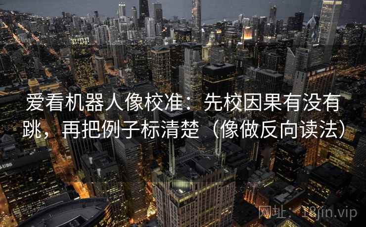 爱看机器人像校准：先校因果有没有跳，再把例子标清楚（像做反向读法）