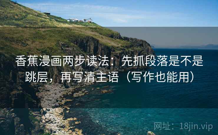 香蕉漫画两步读法：先抓段落是不是跳层，再写清主语（写作也能用）