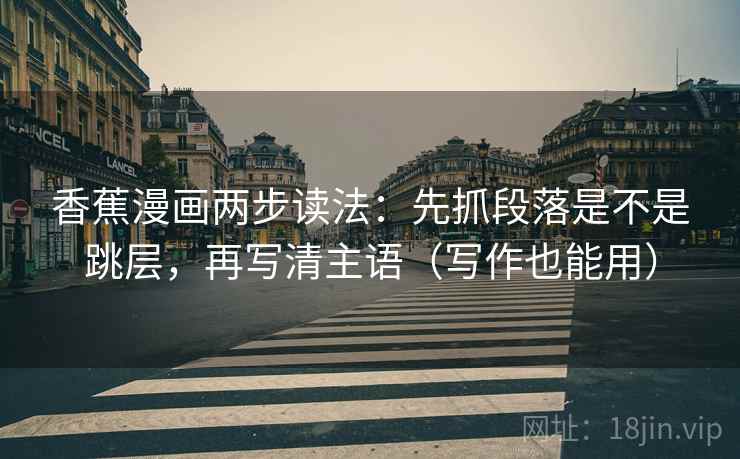 香蕉漫画两步读法：先抓段落是不是跳层，再写清主语（写作也能用）