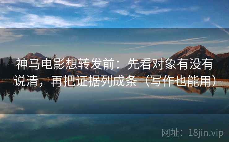 神马电影想转发前：先看对象有没有说清，再把证据列成条（写作也能用）