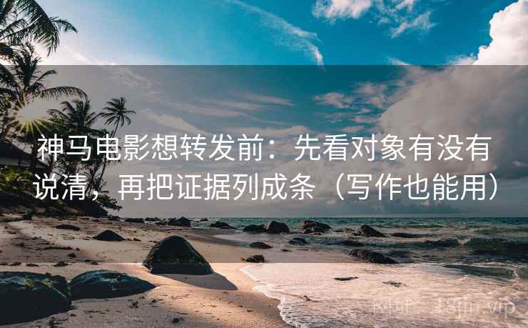 神马电影想转发前：先看对象有没有说清，再把证据列成条（写作也能用）