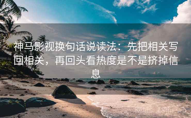 神马影视换句话说读法：先把相关写回相关，再回头看热度是不是挤掉信息
