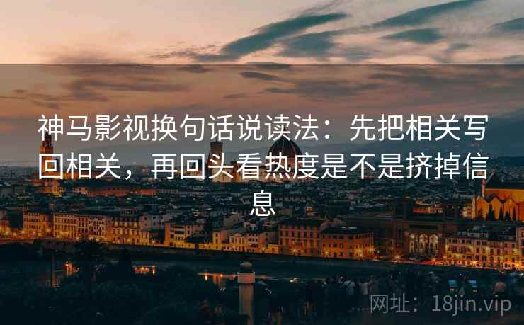神马影视换句话说读法：先把相关写回相关，再回头看热度是不是挤掉信息