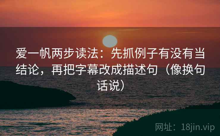 爱一帆两步读法：先抓例子有没有当结论，再把字幕改成描述句（像换句话说）