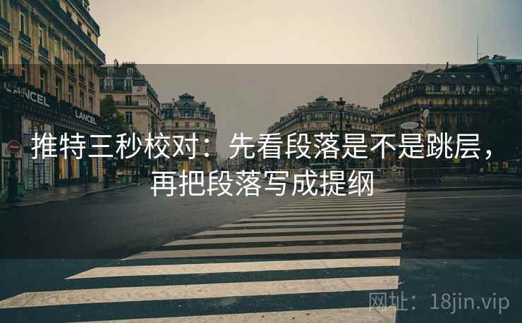 推特三秒校对：先看段落是不是跳层，再把段落写成提纲