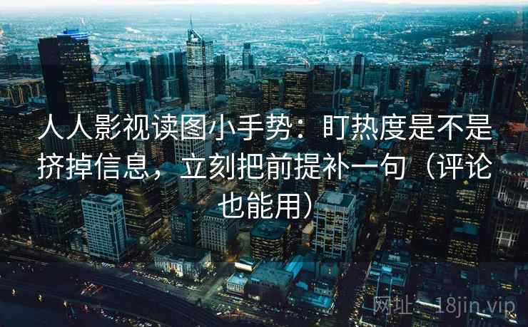 人人影视读图小手势：盯热度是不是挤掉信息，立刻把前提补一句（评论也能用）