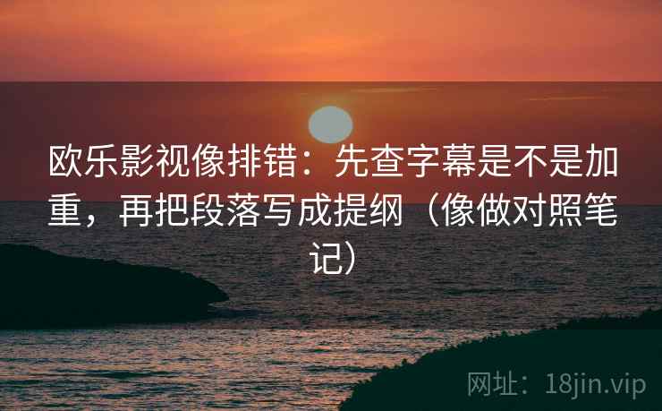欧乐影视像排错：先查字幕是不是加重，再把段落写成提纲（像做对照笔记）