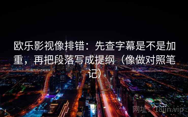 欧乐影视像排错：先查字幕是不是加重，再把段落写成提纲（像做对照笔记）