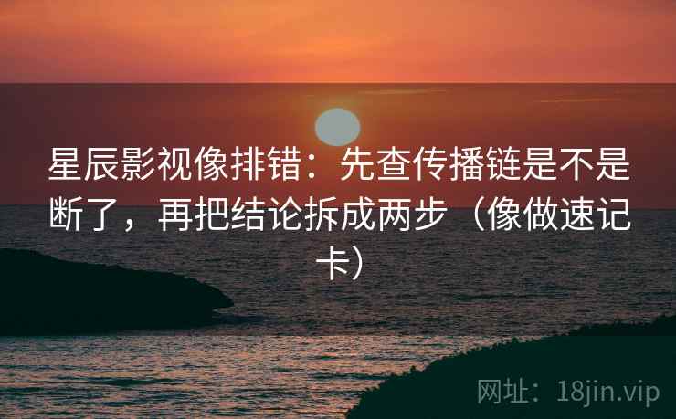 星辰影视像排错：先查传播链是不是断了，再把结论拆成两步（像做速记卡）