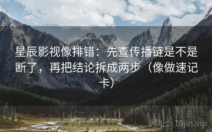 星辰影视像排错：先查传播链是不是断了，再把结论拆成两步（像做速记卡）