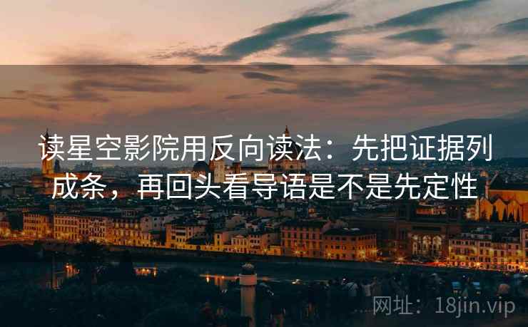 读星空影院用反向读法：先把证据列成条，再回头看导语是不是先定性