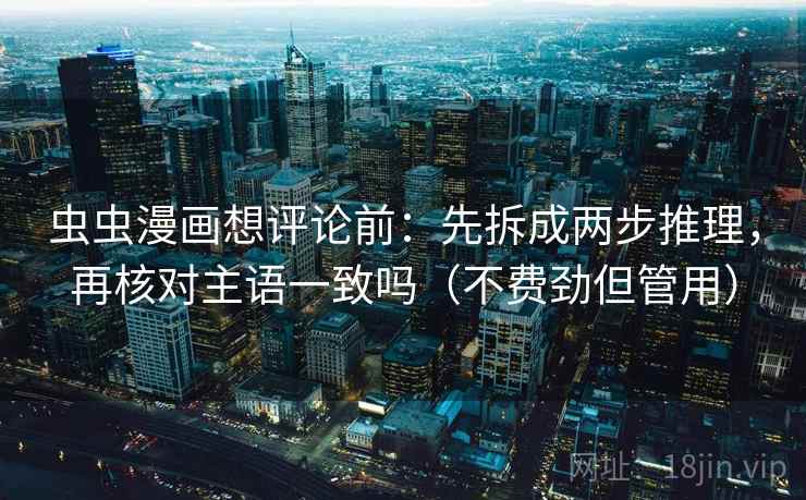 虫虫漫画想评论前：先拆成两步推理，再核对主语一致吗（不费劲但管用）