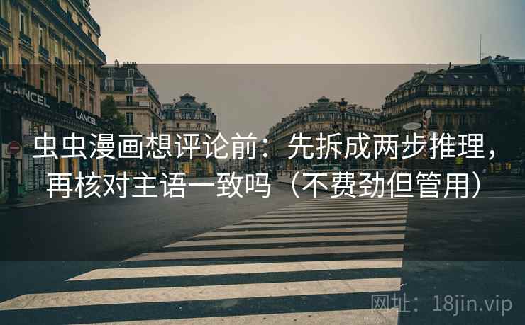 虫虫漫画想评论前：先拆成两步推理，再核对主语一致吗（不费劲但管用）