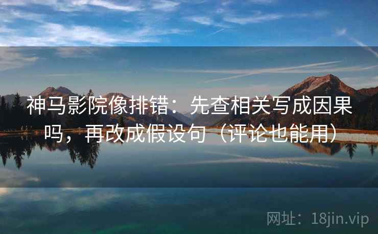 神马影院像排错：先查相关写成因果吗，再改成假设句（评论也能用）