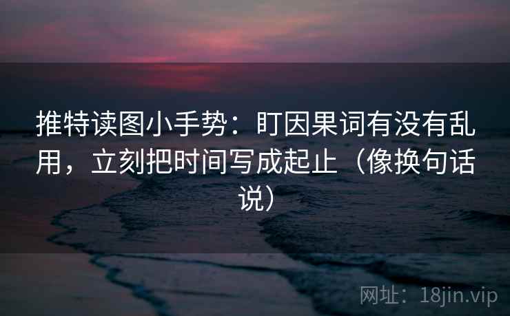 推特读图小手势：盯因果词有没有乱用，立刻把时间写成起止（像换句话说）