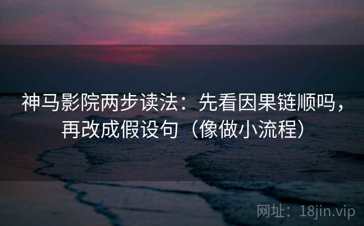 神马影院两步读法：先看因果链顺吗，再改成假设句（像做小流程）