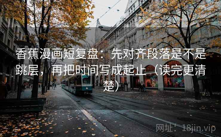 香蕉漫画短复盘：先对齐段落是不是跳层，再把时间写成起止（读完更清楚）