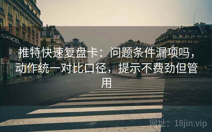 推特快速复盘卡：问题条件漏项吗，动作统一对比口径，提示不费劲但管用
