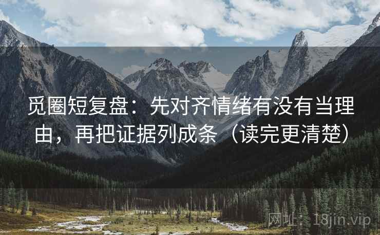 觅圈短复盘：先对齐情绪有没有当理由，再把证据列成条（读完更清楚）