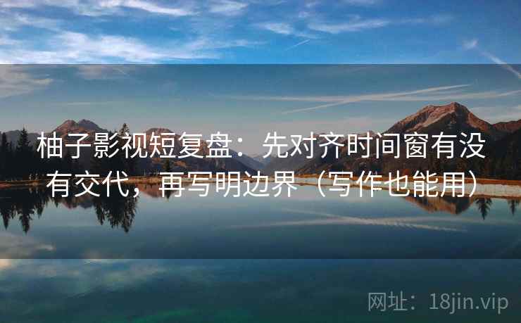 柚子影视短复盘：先对齐时间窗有没有交代，再写明边界（写作也能用）