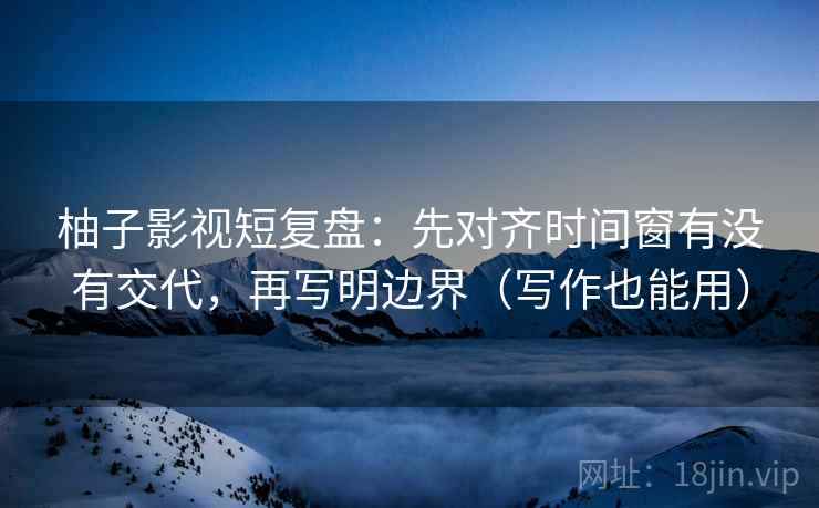 柚子影视短复盘：先对齐时间窗有没有交代，再写明边界（写作也能用）