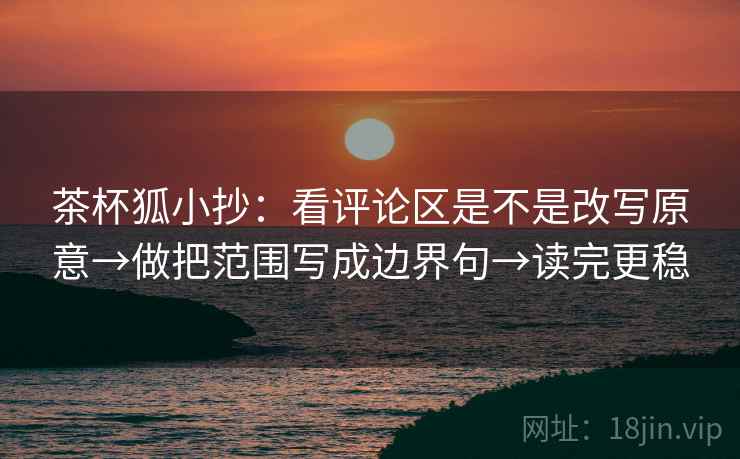 茶杯狐小抄：看评论区是不是改写原意→做把范围写成边界句→读完更稳