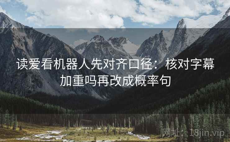 读爱看机器人先对齐口径：核对字幕加重吗再改成概率句