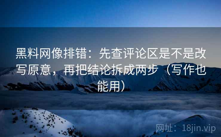 黑料网像排错：先查评论区是不是改写原意，再把结论拆成两步（写作也能用）