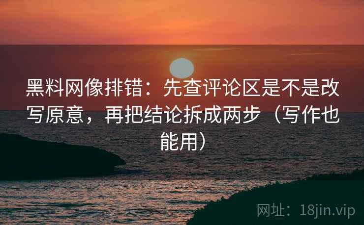 黑料网像排错：先查评论区是不是改写原意，再把结论拆成两步（写作也能用）