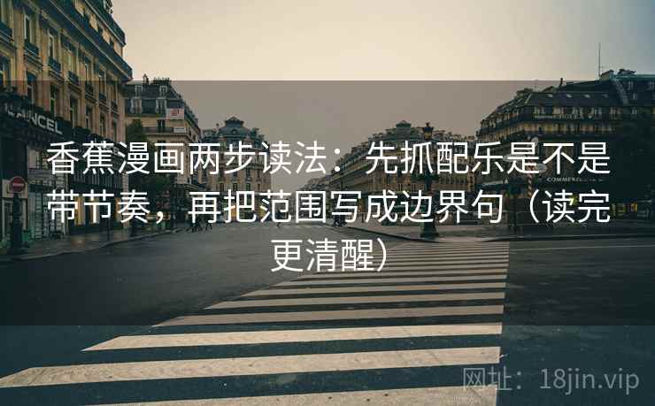 香蕉漫画两步读法：先抓配乐是不是带节奏，再把范围写成边界句（读完更清醒）