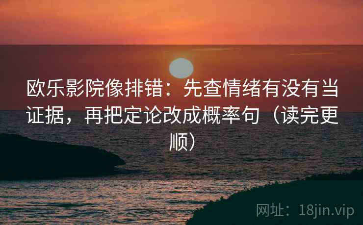 欧乐影院像排错：先查情绪有没有当证据，再把定论改成概率句（读完更顺）