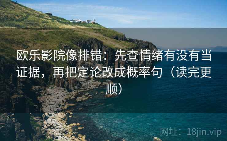 欧乐影院像排错：先查情绪有没有当证据，再把定论改成概率句（读完更顺）