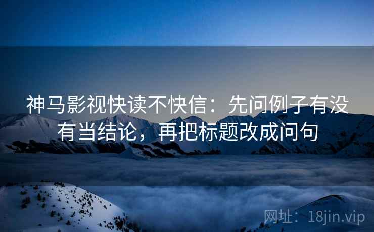 神马影视快读不快信：先问例子有没有当结论，再把标题改成问句