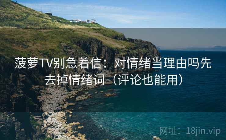 菠萝TV别急着信：对情绪当理由吗先去掉情绪词（评论也能用）