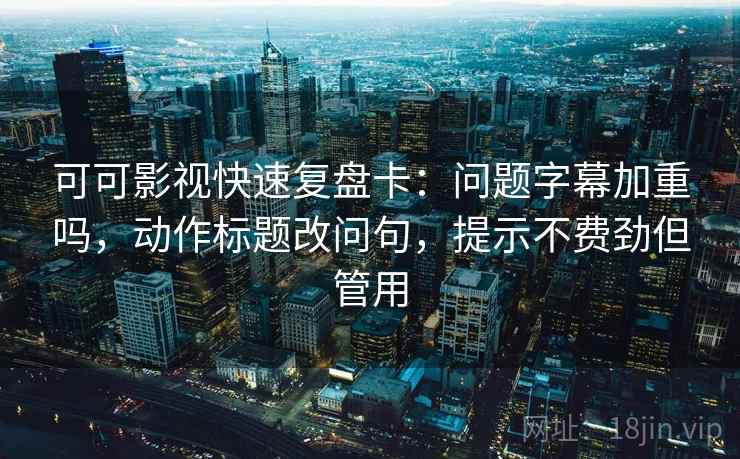 可可影视快速复盘卡：问题字幕加重吗，动作标题改问句，提示不费劲但管用