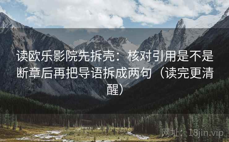 读欧乐影院先拆壳：核对引用是不是断章后再把导语拆成两句（读完更清醒）